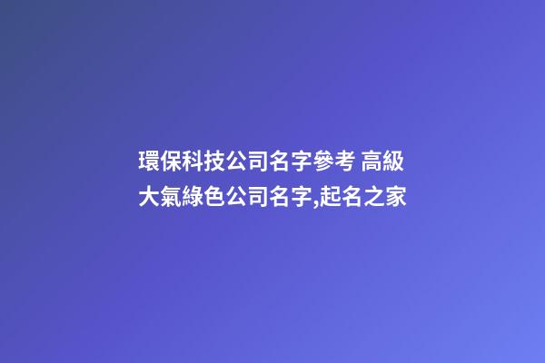 環保科技公司名字參考 高級大氣綠色公司名字,起名之家-第1張-公司起名-玄機派
